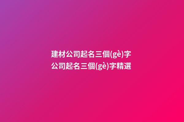 建材公司起名三個(gè)字 公司起名三個(gè)字精選-第1張-公司起名-玄機(jī)派